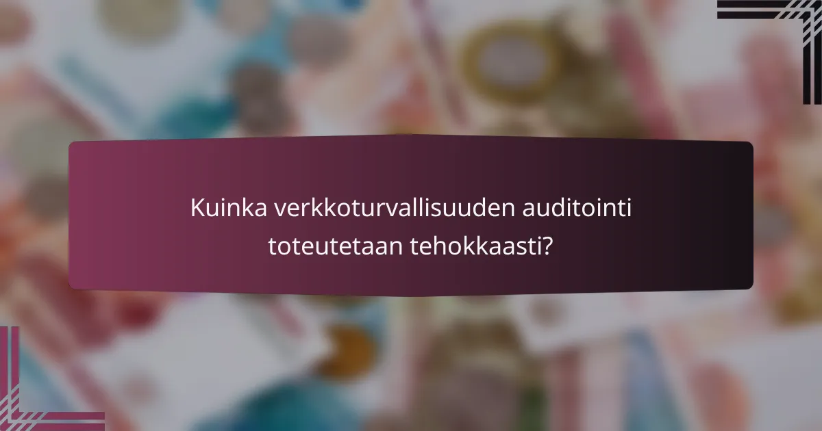 Kuinka verkkoturvallisuuden auditointi toteutetaan tehokkaasti?