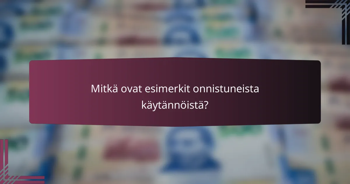 Mitkä ovat esimerkit onnistuneista käytännöistä?