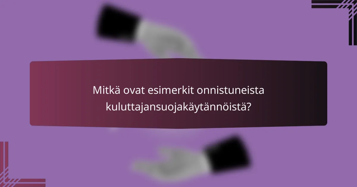 Mitkä ovat esimerkit onnistuneista kuluttajansuojakäytännöistä?