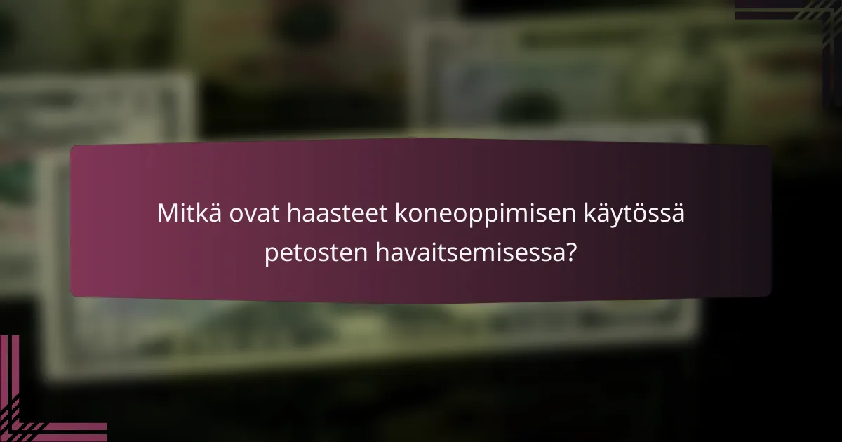 Mitkä ovat haasteet koneoppimisen käytössä petosten havaitsemisessa?