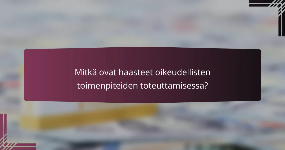 Mitkä ovat haasteet oikeudellisten toimenpiteiden toteuttamisessa?
