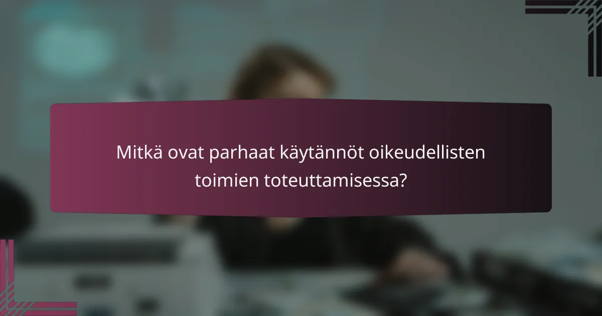 Mitkä ovat parhaat käytännöt oikeudellisten toimien toteuttamisessa?