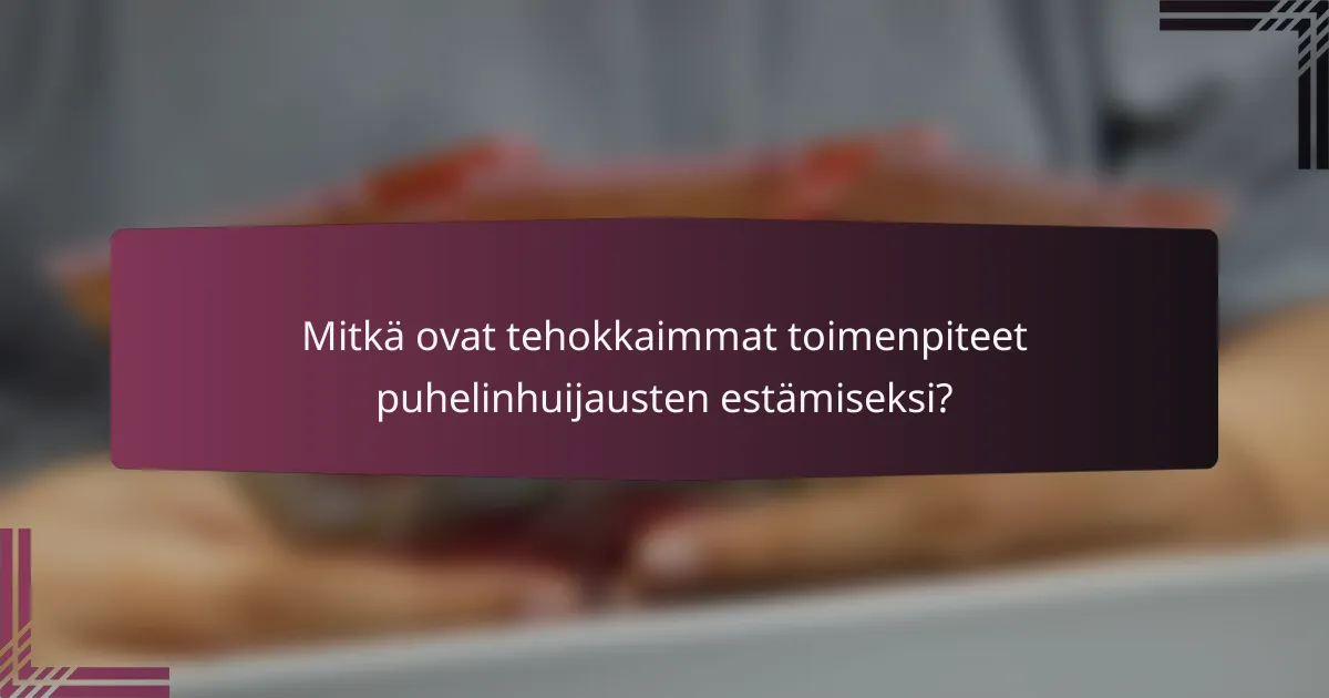 Mitkä ovat tehokkaimmat toimenpiteet puhelinhuijausten estämiseksi?